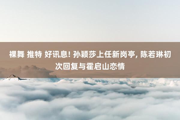 裸舞 推特 好讯息! 孙颖莎上任新岗亭， 陈若琳初次回复与霍启山恋情