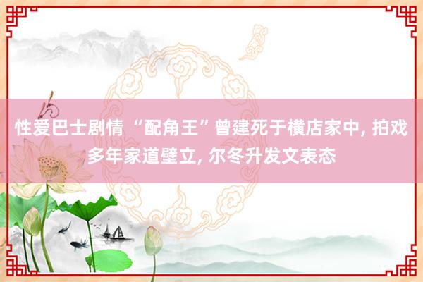 性爱巴士剧情 “配角王”曾建死于横店家中， 拍戏多年家道壁立， 尔冬升发文表态