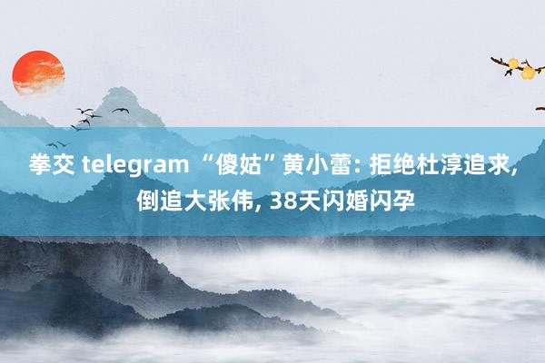 拳交 telegram “傻姑”黄小蕾: 拒绝杜淳追求， 倒追大张伟， 38天闪婚闪孕