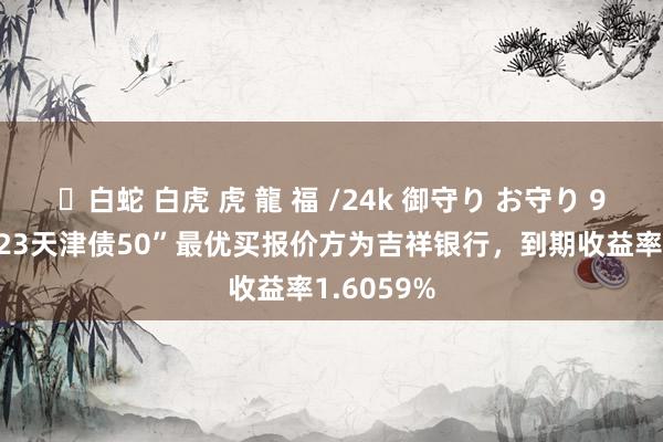 ✨白蛇 白虎 虎 龍 福 /24k 御守り お守り 9月15日“23天津债50”最优买报价方为吉祥银行，到期收益率1.6059%