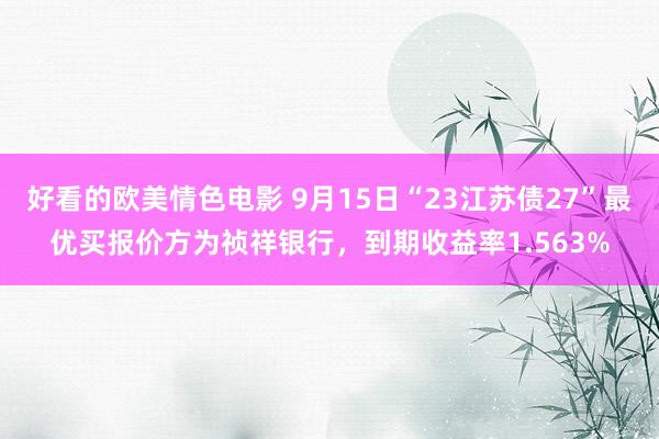 好看的欧美情色电影 9月15日“23江苏债27”最优买报价方为祯祥银行，到期收益率1.563%