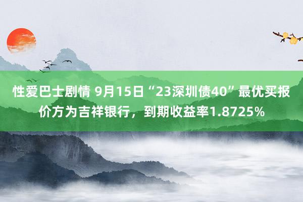 性爱巴士剧情 9月15日“23深圳债40”最优买报价方为吉祥银行，到期收益率1.8725%