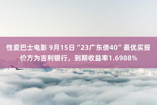 性爱巴士电影 9月15日“23广东债40”最优买报价方为吉利银行，到期收益率1.6988%