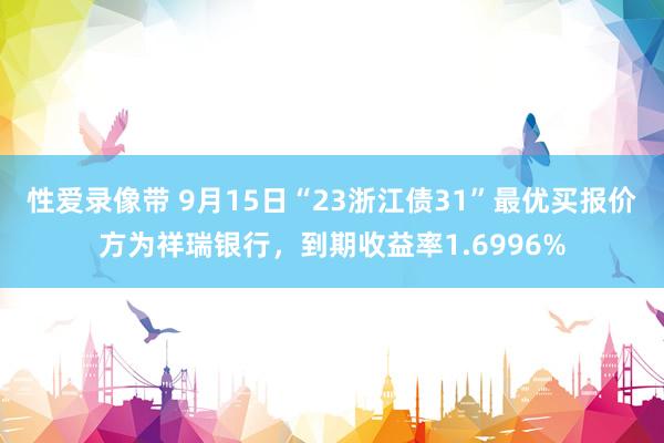 性爱录像带 9月15日“23浙江债31”最优买报价方为祥瑞银行，到期收益率1.6996%