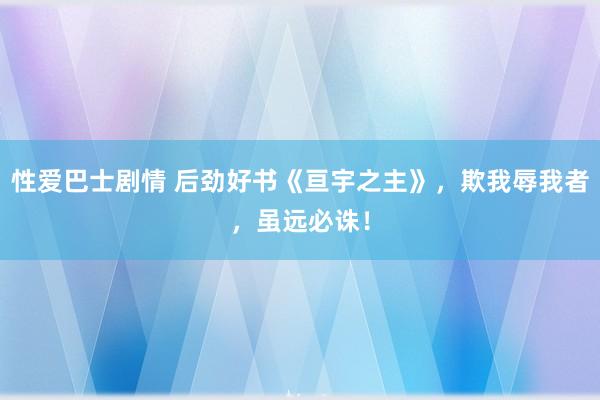 性爱巴士剧情 后劲好书《亘宇之主》，欺我辱我者，虽远必诛！