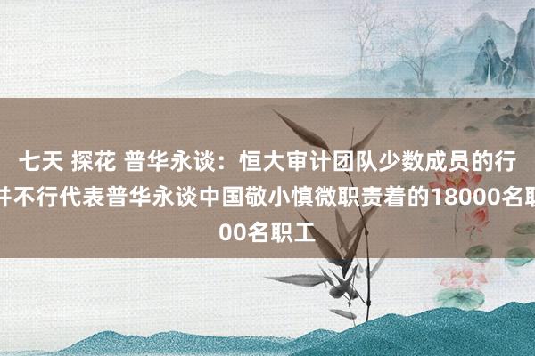 七天 探花 普华永谈：恒大审计团队少数成员的行径并不行代表普华永谈中国敬小慎微职责着的18000名职工