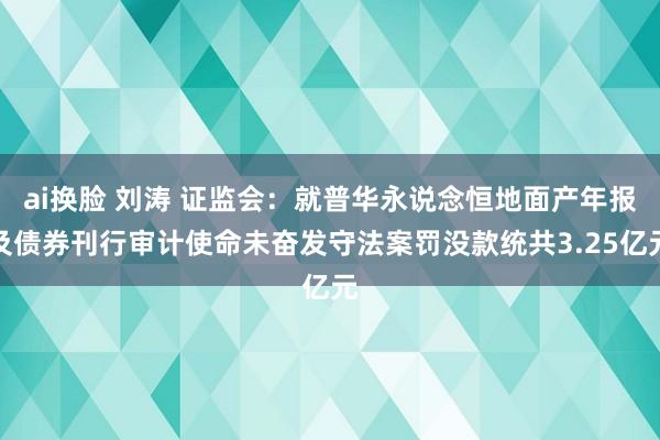 ai换脸 刘涛 证监会：就普华永说念恒地面产年报及债券刊行审计使命未奋发守法案罚没款统共3.25亿元