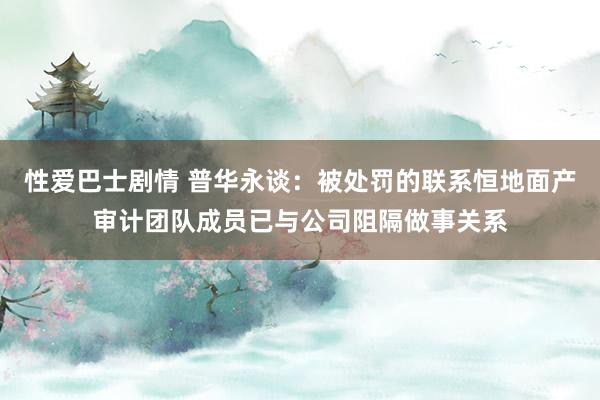 性爱巴士剧情 普华永谈：被处罚的联系恒地面产审计团队成员已与公司阻隔做事关系