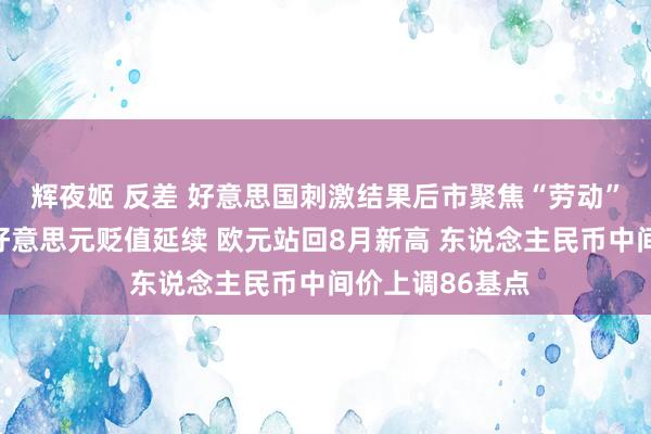 辉夜姬 反差 好意思国刺激结果后市聚焦“劳动”！小非农压制好意思元贬值延续 欧元站回8月新高 东说念主民币中间价上调86基点