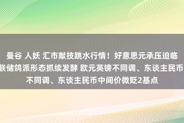 曼谷 人妖 汇市献技跳水行情！好意思元承压迫临两周低点 好意思联储鸽派形态抓续发酵 欧元英镑不同调、东谈主民币中间价微贬2基点