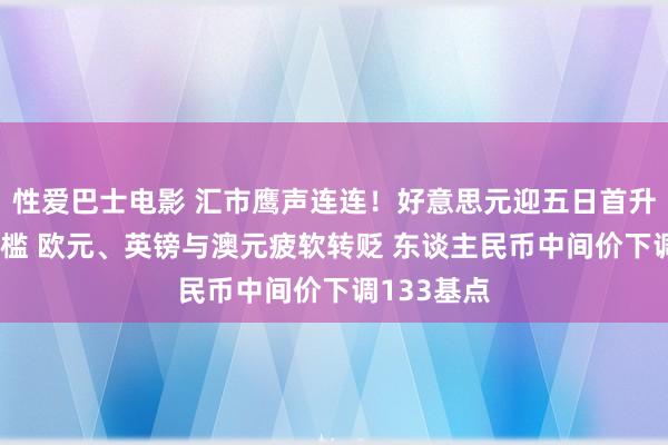 性爱巴士电影 汇市鹰声连连！好意思元迎五日首升冲突93门槛 欧元、英镑与澳元疲软转贬 东谈主民币中间价下调133基点