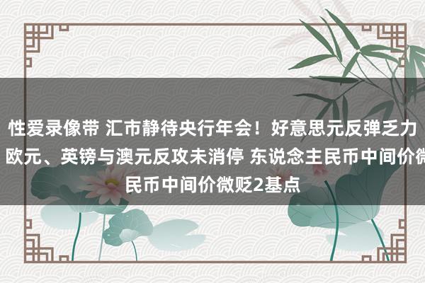 性爱录像带 汇市静待央行年会！好意思元反弹乏力执平荡漾 欧元、英镑与澳元反攻未消停 东说念主民币中间价微贬2基点