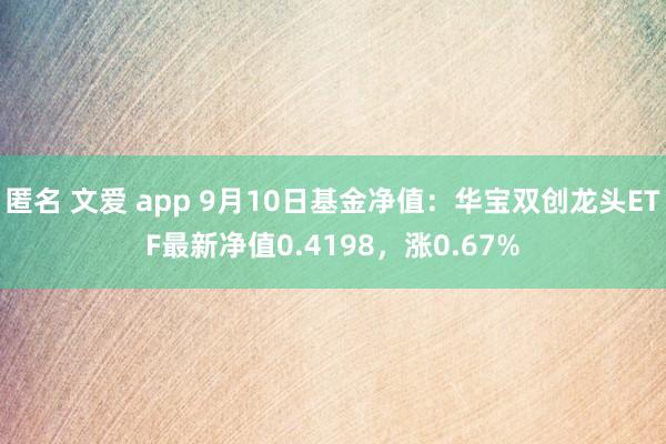 匿名 文爱 app 9月10日基金净值：华宝双创龙头ETF最新净值0.4198，涨0.67%