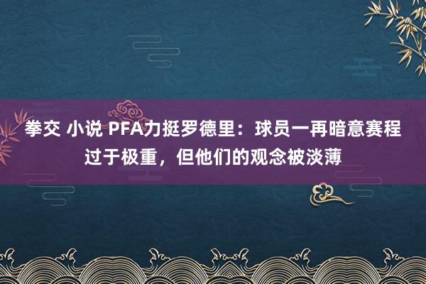 拳交 小说 PFA力挺罗德里：球员一再暗意赛程过于极重，但他们的观念被淡薄