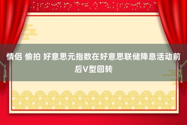 情侣 偷拍 好意思元指数在好意思联储降息活动前后V型回转