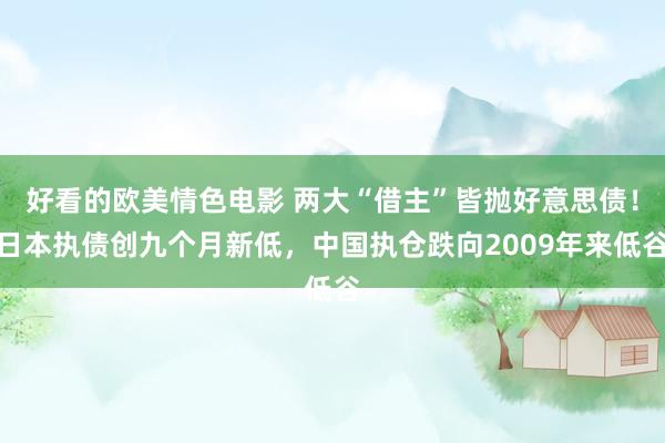 好看的欧美情色电影 两大“借主”皆抛好意思债！日本执债创九个月新低，中国执仓跌向2009年来低谷