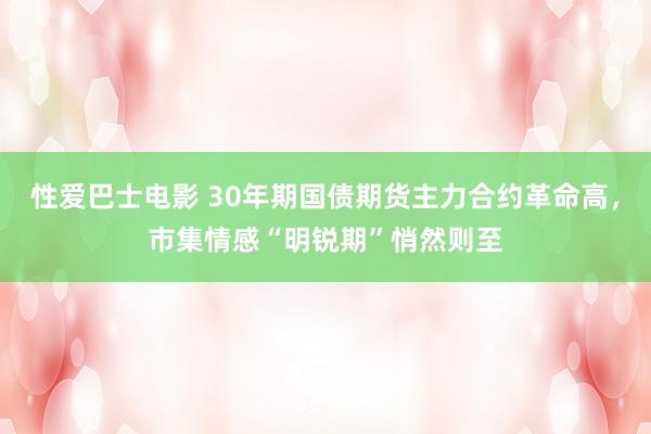 性爱巴士电影 30年期国债期货主力合约革命高，市集情感“明锐期”悄然则至