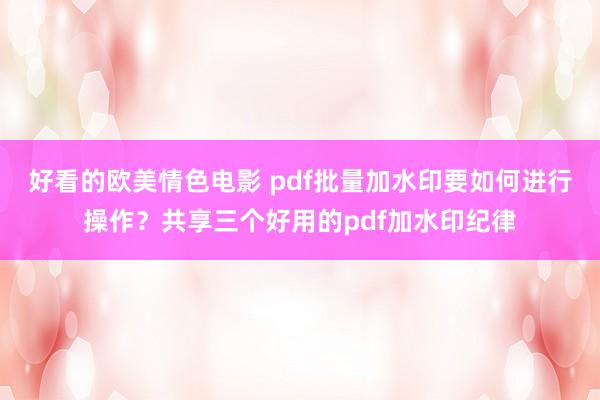 好看的欧美情色电影 pdf批量加水印要如何进行操作？共享三个好用的pdf加水印纪律