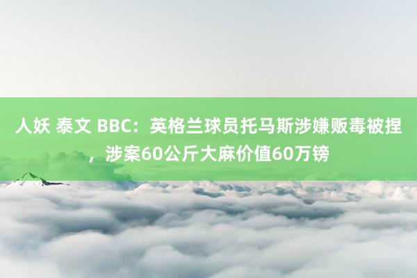 人妖 泰文 BBC：英格兰球员托马斯涉嫌贩毒被捏，涉案60公斤大麻价值60万镑