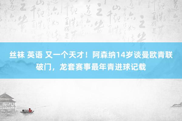 丝袜 英语 又一个天才！阿森纳14岁谈曼欧青联破门，龙套赛事最年青进球记载