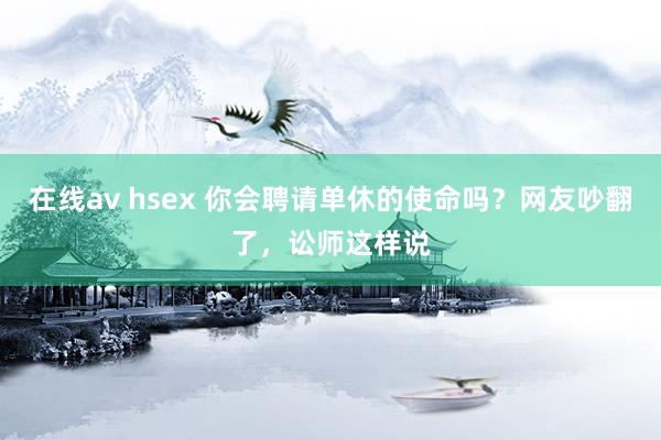 在线av hsex 你会聘请单休的使命吗？网友吵翻了，讼师这样说