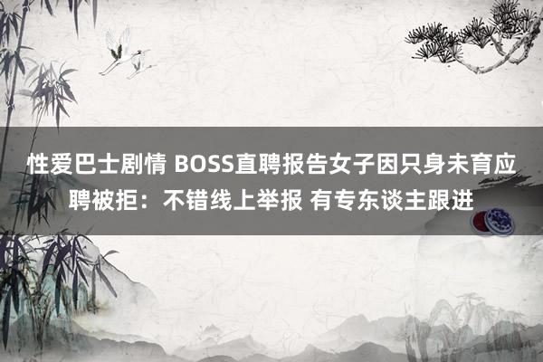 性爱巴士剧情 BOSS直聘报告女子因只身未育应聘被拒：不错线上举报 有专东谈主跟进