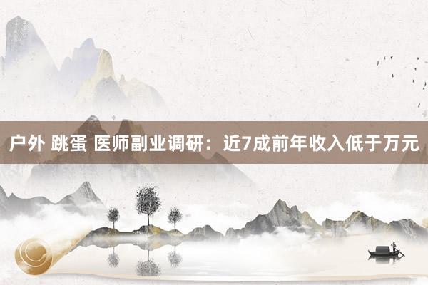 户外 跳蛋 医师副业调研：近7成前年收入低于万元