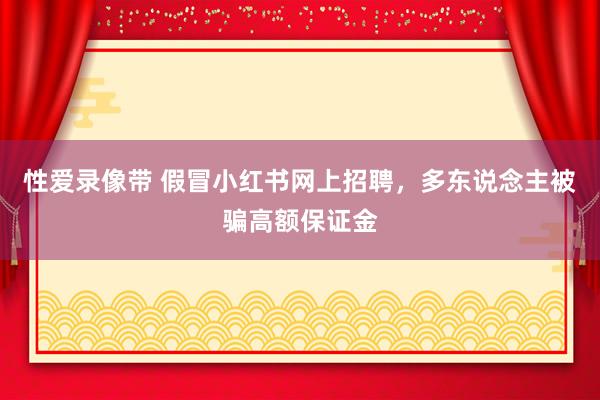 性爱录像带 假冒小红书网上招聘，多东说念主被骗高额保证金