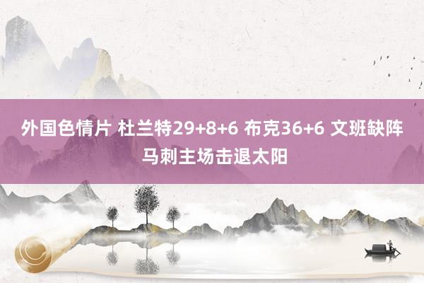 外国色情片 杜兰特29+8+6 布克36+6 文班缺阵 马刺主场击退太阳