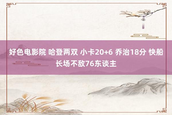 好色电影院 哈登两双 小卡20+6 乔治18分 快船长场不敌76东谈主