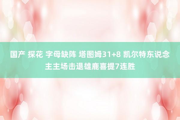 国产 探花 字母缺阵 塔图姆31+8 凯尔特东说念主主场击退雄鹿喜提7连胜