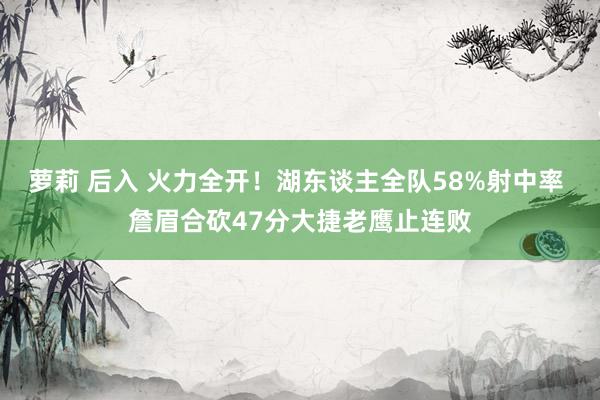 萝莉 后入 火力全开！湖东谈主全队58%射中率 詹眉合砍47分大捷老鹰止连败