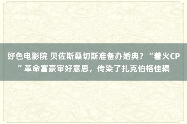 好色电影院 贝佐斯桑切斯准备办婚典？“着火CP”革命富豪审好意思，传染了扎克伯格佳耦