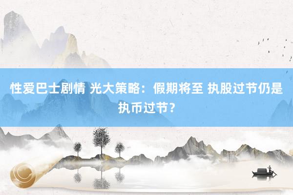 性爱巴士剧情 光大策略：假期将至 执股过节仍是执币过节？