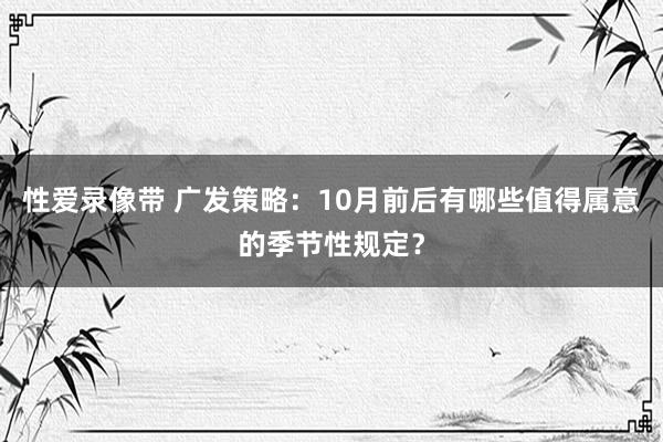 性爱录像带 广发策略：10月前后有哪些值得属意的季节性规定？