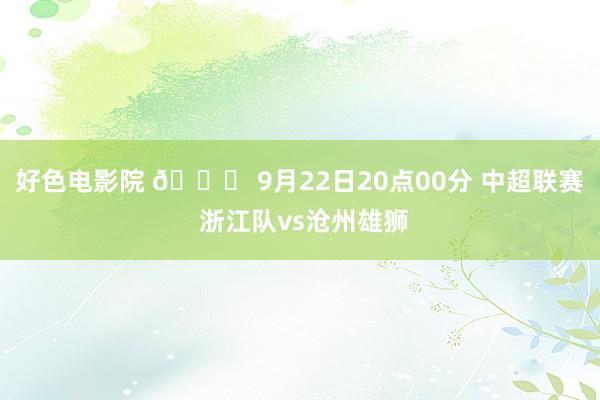 好色电影院 📅 9月22日20点00分 中超联赛 浙江队vs沧州雄狮