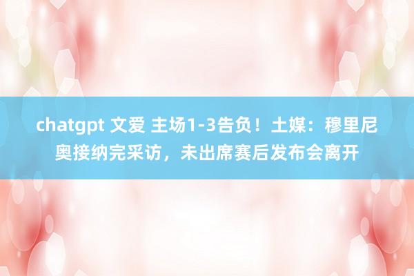 chatgpt 文爱 主场1-3告负！土媒：穆里尼奥接纳完采访，未出席赛后发布会离开