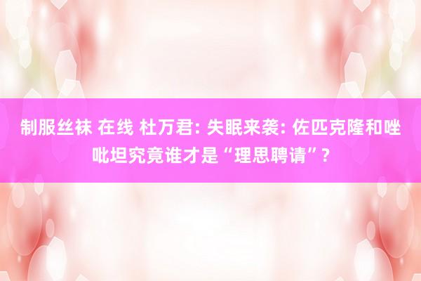 制服丝袜 在线 杜万君: 失眠来袭: 佐匹克隆和唑吡坦究竟谁才是“理思聘请”?