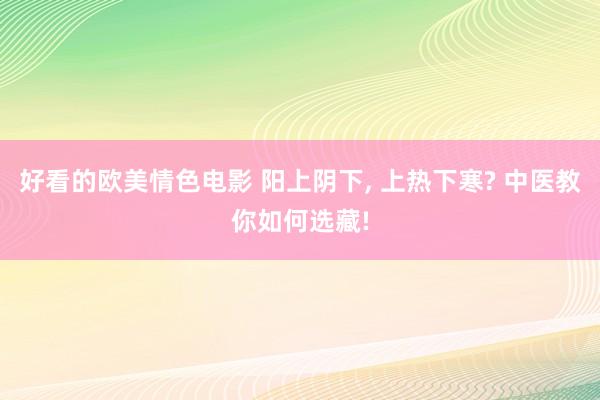 好看的欧美情色电影 阳上阴下， 上热下寒? 中医教你如何选藏!