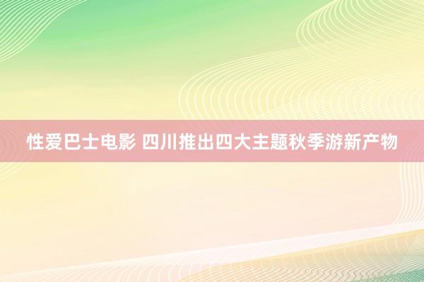 性爱巴士电影 四川推出四大主题秋季游新产物