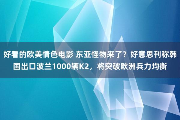 好看的欧美情色电影 东亚怪物来了？好意思刊称韩国出口波兰1000辆K2，将突破欧洲兵力均衡