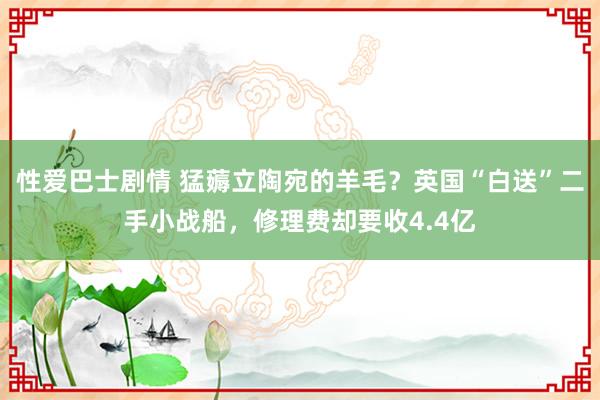 性爱巴士剧情 猛薅立陶宛的羊毛？英国“白送”二手小战船，修理费却要收4.4亿