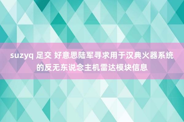 suzyq 足交 好意思陆军寻求用于汉典火器系统的反无东说念主机雷达模块信息