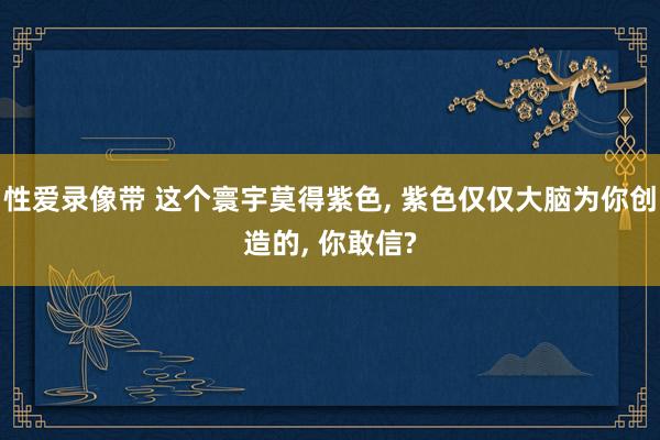 性爱录像带 这个寰宇莫得紫色， 紫色仅仅大脑为你创造的， 你敢信?