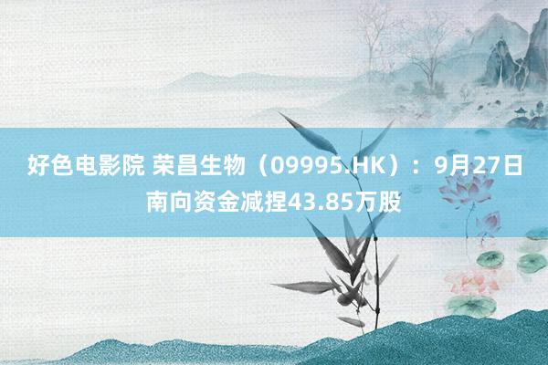 好色电影院 荣昌生物（09995.HK）：9月27日南向资金减捏43.85万股