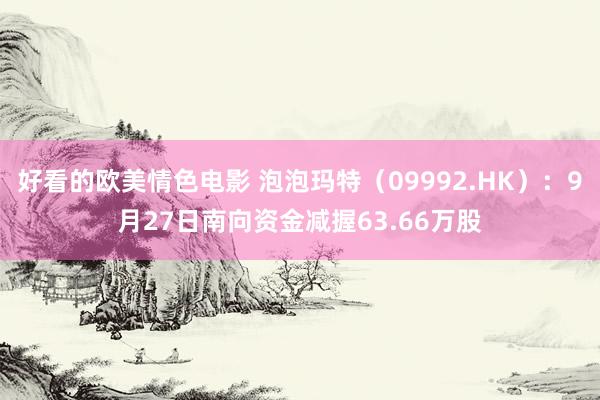 好看的欧美情色电影 泡泡玛特（09992.HK）：9月27日南向资金减握63.66万股