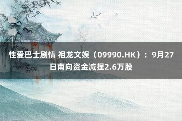 性爱巴士剧情 祖龙文娱（09990.HK）：9月27日南向资金减捏2.6万股