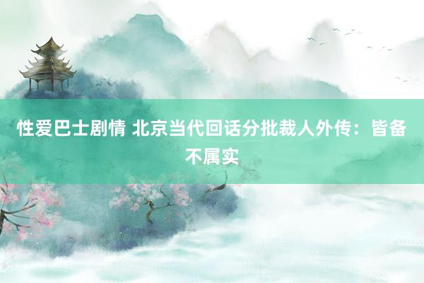 性爱巴士剧情 北京当代回话分批裁人外传：皆备不属实