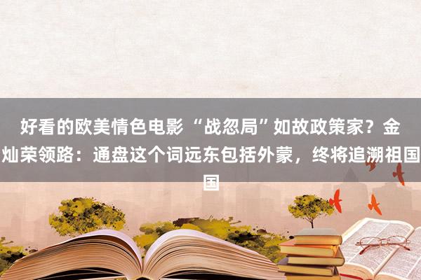 好看的欧美情色电影 “战忽局”如故政策家？金灿荣领路：通盘这个词远东包括外蒙，终将追溯祖国