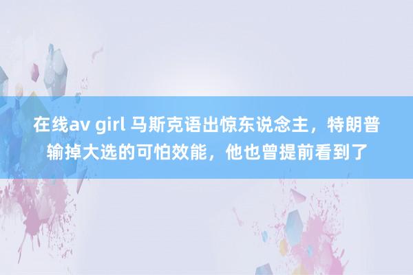 在线av girl 马斯克语出惊东说念主，特朗普输掉大选的可怕效能，他也曾提前看到了